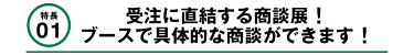 受注に直結する商談展！ブースで具体的な商談ができます！