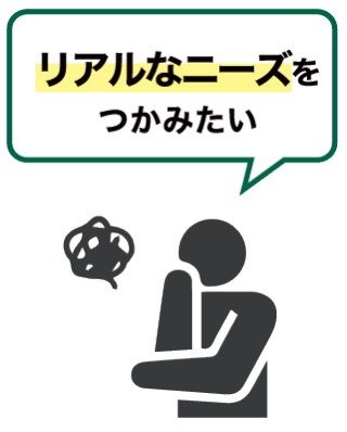 リアルなニーズをつかみたい