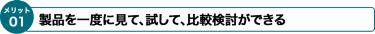 製品を一度に見て、試して、比較検討ができる
