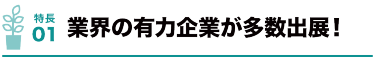 特長01 業界の有力企業が多数出展！