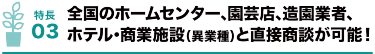 特長03 全国のホームセンター､園芸店､造園業者､ホテル･商業施設（異業種）と直接商談が可能！