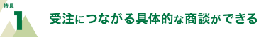 特長1 受注につながる具体的な商談ができる