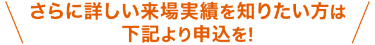 さらに詳しい来場実績を知りたい方は下記より申込を!