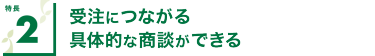 特長1 受注につながる具体的な商談ができる